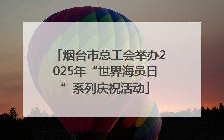 烟台市总工会举办2025年“世界海员日”系列庆祝活动