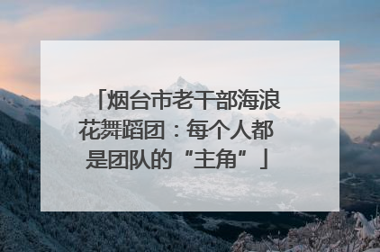 烟台市老干部海浪花舞蹈团：每个人都是团队的“主角”