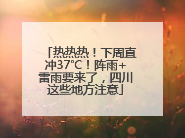 热热热！下周直冲37℃！阵雨+雷雨要来了，四川这些地方注意