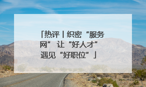 热评丨织密“服务网” 让“好人才”遇见“好职位”