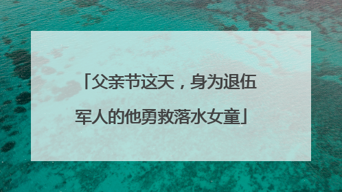 父亲节这天，身为退伍军人的他勇救落水女童