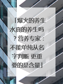 爆火的养生水真的养生吗？营养专家：不能单纯从名字判断 更重要的是含量
