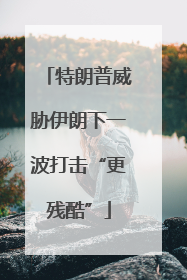 特朗普威胁伊朗下一波打击“更残酷”