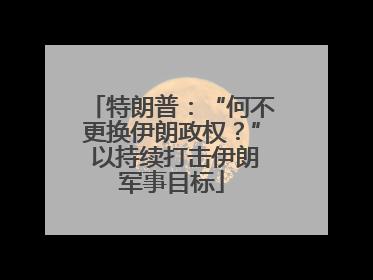 特朗普：“何不更换伊朗政权？” 以持续打击伊朗军事目标