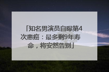 知名男演员自曝第4次患癌：最多剩9年寿命，将安然告别