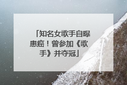 知名女歌手自曝患癌！曾参加《歌手》并夺冠