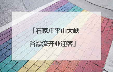 石家庄平山大峡谷漂流开业迎客