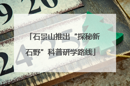 石景山推出“探秘新石野”科普研学路线