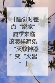 睡觉时差点“烧家” 夏季来临该怎样避免“灭蚊神器”变“火器”