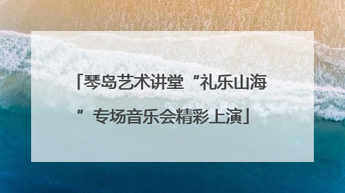 琴岛艺术讲堂“礼乐山海”专场音乐会精彩上演