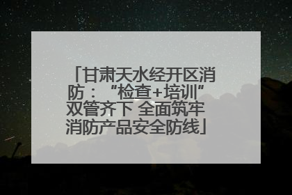 甘肃天水经开区消防：“检查+培训”双管齐下 全面筑牢消防产品安全防线