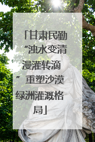 甘肃民勤“浊水变清 漫灌转滴”重塑沙漠绿洲灌溉格局
