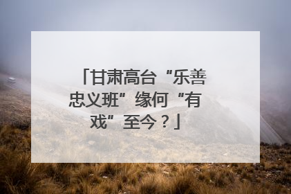 甘肃高台“乐善忠义班”缘何“有戏”至今？