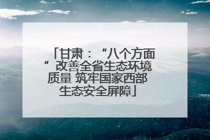 甘肃：“八个方面”改善全省生态环境质量 筑牢国家西部生态安全屏障