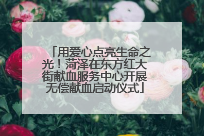 用爱心点亮生命之光！菏泽在东方红大街献血服务中心开展无偿献血启动仪式