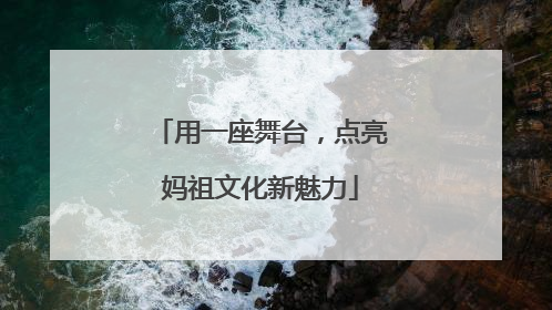 用一座舞台，点亮妈祖文化新魅力