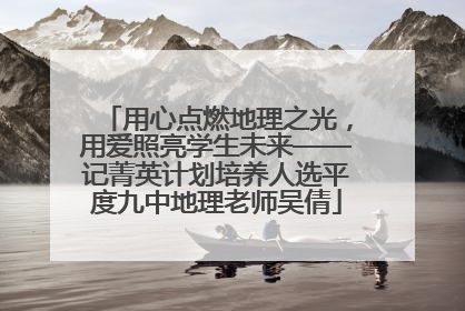 用心点燃地理之光，用爱照亮学生未来——记菁英计划培养人选平度九中地理老师吴倩