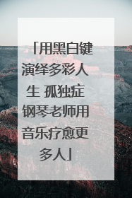 用黑白键演绎多彩人生 孤独症钢琴老师用音乐疗愈更多人