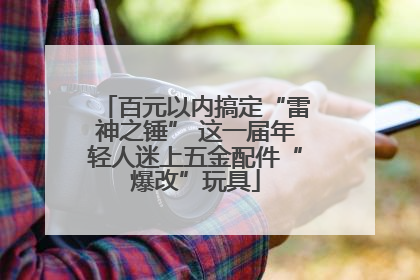 百元以内搞定“雷神之锤” 这一届年轻人迷上五金配件“爆改”玩具