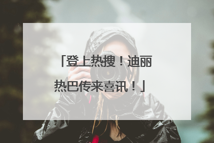 登上热搜！迪丽热巴传来喜讯！