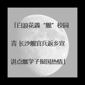 白浪花遇“舰”校园青 长沙舰官兵返乡宣讲点燃学子报国热情
