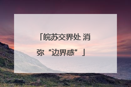皖苏交界处 消弥“边界感”