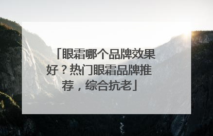 眼霜哪个品牌效果好？热门眼霜品牌推荐，综合抗老
