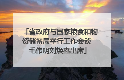 省政府与国家粮食和物资储备局举行工作会谈 毛伟明刘焕鑫出席