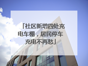 社区新增四处充电车棚，居民停车充电不再愁