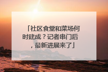 社区食堂和菜场何时建成？记者串门后，最新进展来了