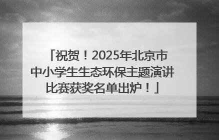 祝贺！2025年北京市中小学生生态环保主题演讲比赛获奖名单出炉！
