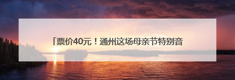 票价40元！通州这场母亲节特别音乐会等您来，就在北京艺术中心~