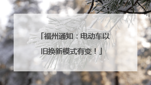 福州通知：电动车以旧换新模式有变！