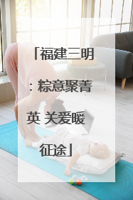 福建三明：粽意聚菁英 关爱暖征途
