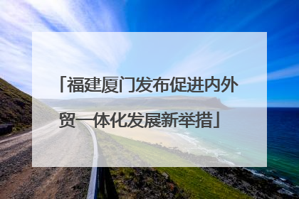 福建厦门发布促进内外贸一体化发展新举措