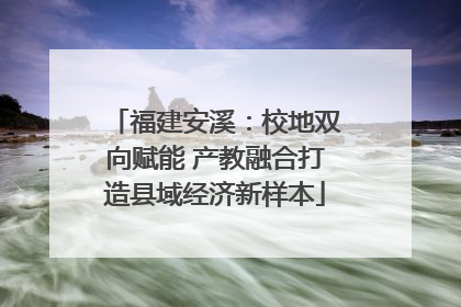 福建安溪：校地双向赋能 产教融合打造县域经济新样本