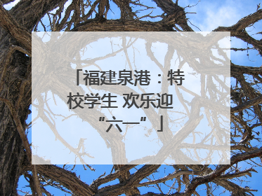 福建泉港：特校学生 欢乐迎“六一”