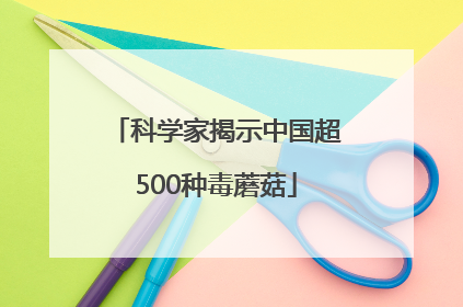 科学家揭示中国超500种毒蘑菇