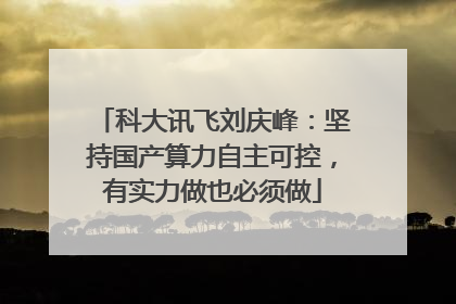 科大讯飞刘庆峰：坚持国产算力自主可控，有实力做也必须做