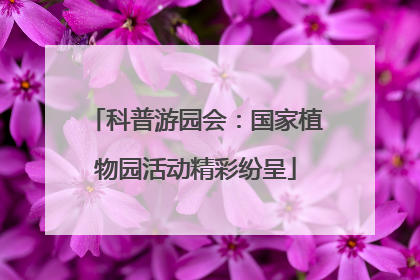 科普游园会：国家植物园活动精彩纷呈