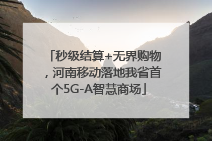 秒级结算+无界购物，河南移动落地我省首个5G-A智慧商场