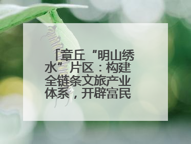章丘“明山绣水”片区：构建全链条文旅产业体系，开辟富民增收新路径