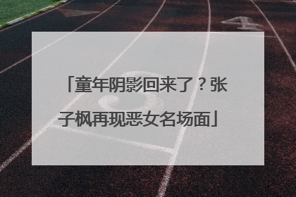 童年阴影回来了？张子枫再现恶女名场面
