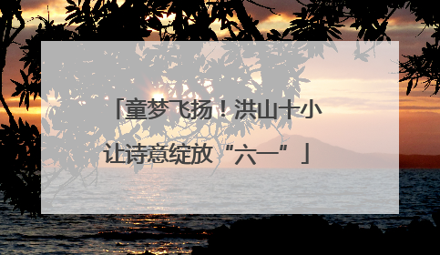 童梦飞扬！洪山十小让诗意绽放“六一”