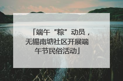 端午“粽”动员，无锡南塘社区开展端午节民俗活动