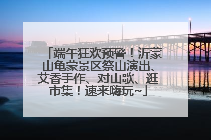 端午狂欢预警！沂蒙山龟蒙景区祭山演出、艾香手作、对山歌、逛市集！速来嗨玩~