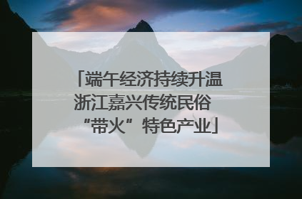 端午经济持续升温 浙江嘉兴传统民俗“带火”特色产业