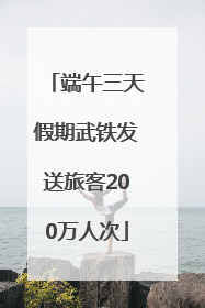 端午三天假期武铁发送旅客200万人次