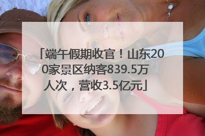 端午假期收官！山东200家景区纳客839.5万人次，营收3.5亿元