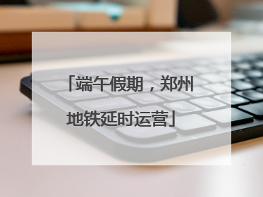 端午假期，郑州地铁延时运营